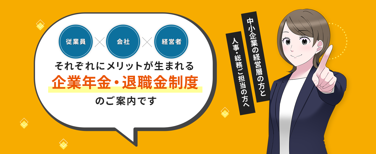 中小企業の経営層の方と、人事・総務ご担当の方へ。従業員x会社x経営者それぞれにメリットが生まれる企業年金・退職金制度のご案内です